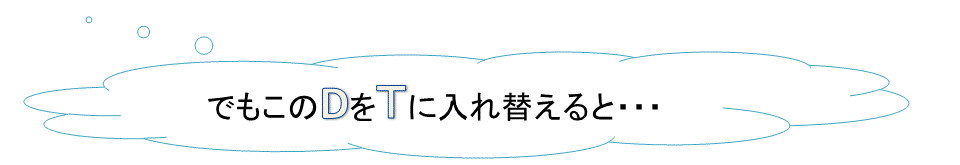 でもこのDをTに入れ替えると…